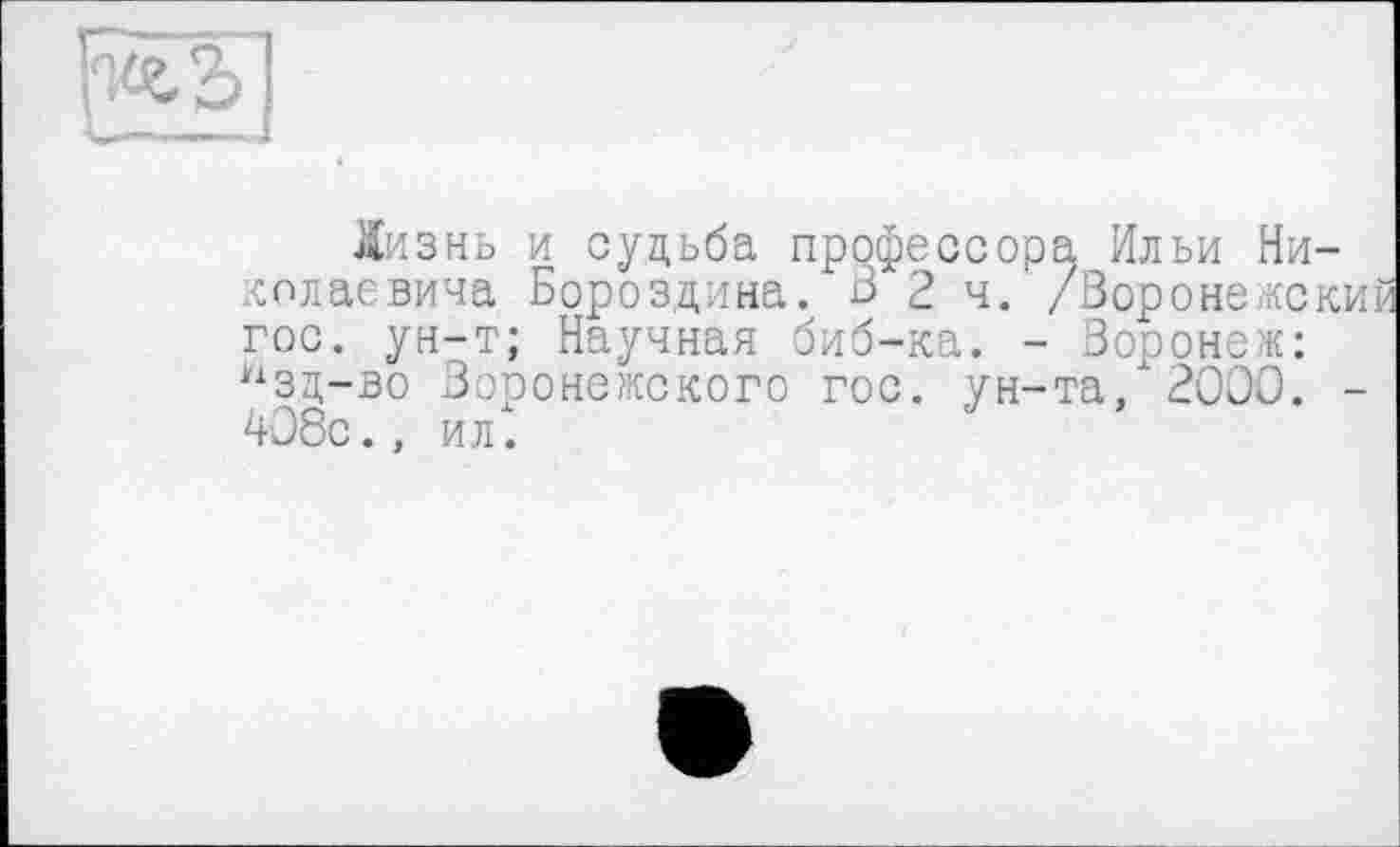 ﻿
Жизнь и судьба профессора Ильи Николаевича Бороздина. В 2 ч. /Воронежски гос. ун-т; Научная биб-ка. - Воронеж: нзд-во Воронежского гос. ун-та. 2000. -408с., ил.